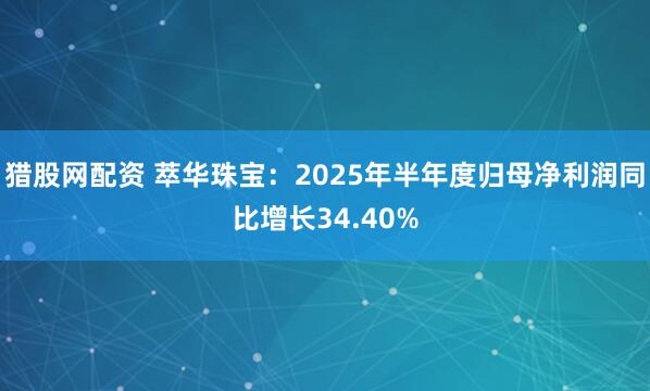 猎股网配资 萃华珠宝：2025年半年度归母净利润同比增长34.40%