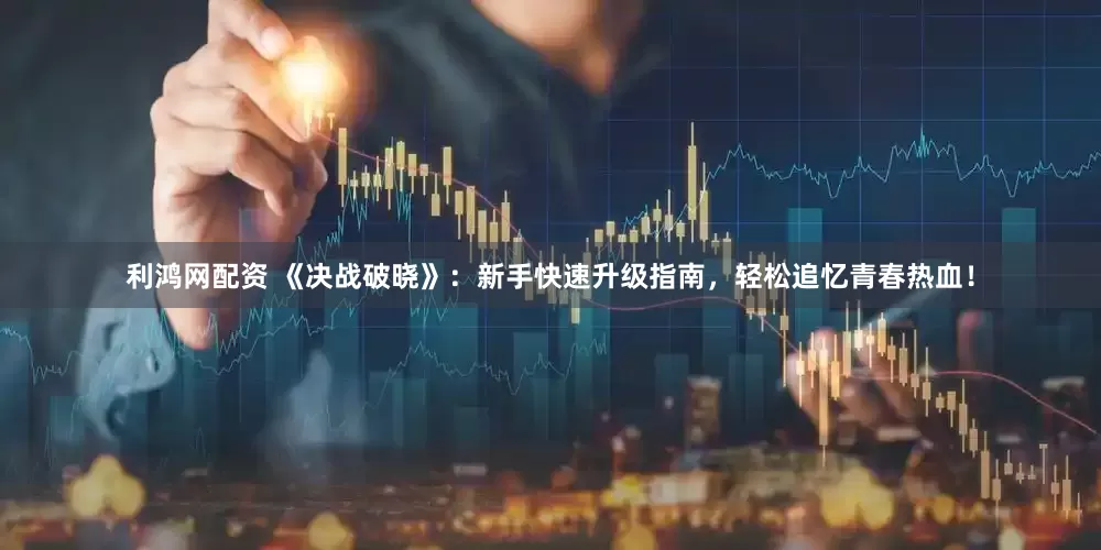 利鸿网配资 《决战破晓》：新手快速升级指南，轻松追忆青春热血！