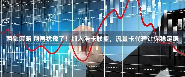 两融策略 别再犹豫了！加入浩卡联盟，流量卡代理让你稳定赚