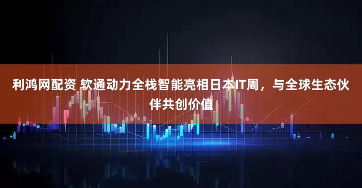 利鸿网配资 软通动力全栈智能亮相日本IT周，与全球生态伙伴共创价值