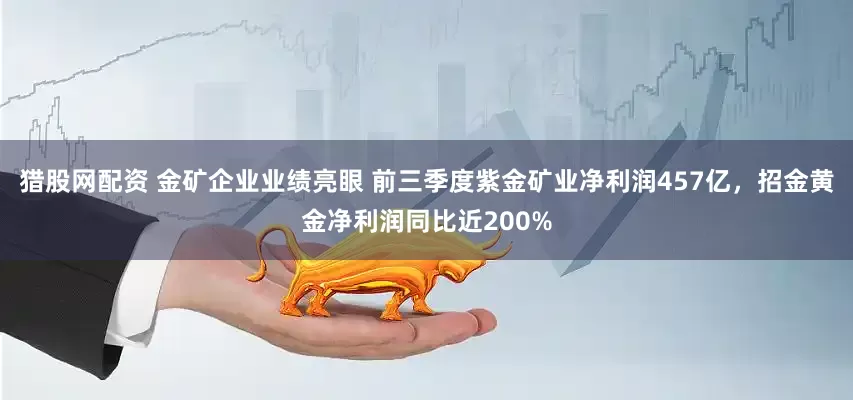 猎股网配资 金矿企业业绩亮眼 前三季度紫金矿业净利润457亿，招金黄金净利润同比近200%