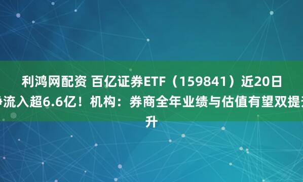 利鸿网配资 百亿证券ETF（159841）近20日净流入超6.6亿！机构：券商全年业绩与估值有望双提升