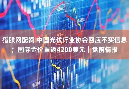 猎股网配资 中国光伏行业协会回应不实信息；国际金价重返4200美元｜盘前情报