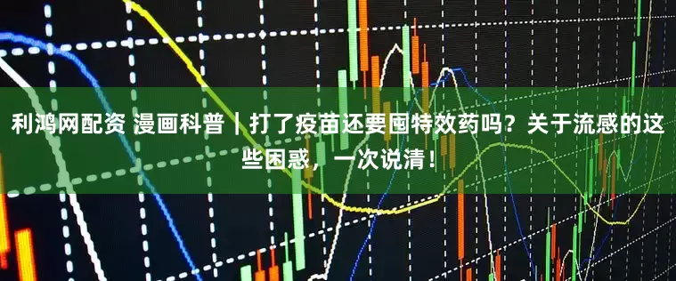 利鸿网配资 漫画科普｜打了疫苗还要囤特效药吗？关于流感的这些困惑，一次说清！