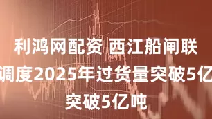利鸿网配资 西江船闸联合调度2025年过货量突破5亿吨