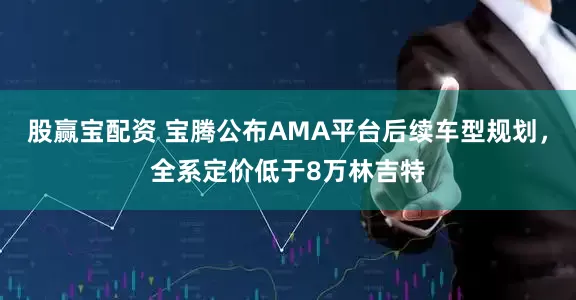 股赢宝配资 宝腾公布AMA平台后续车型规划，全系定价低于8万林吉特