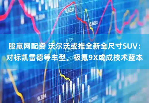 股赢网配资 沃尔沃或推全新全尺寸SUV：对标凯雷德等车型，极氪9X或成技术蓝本