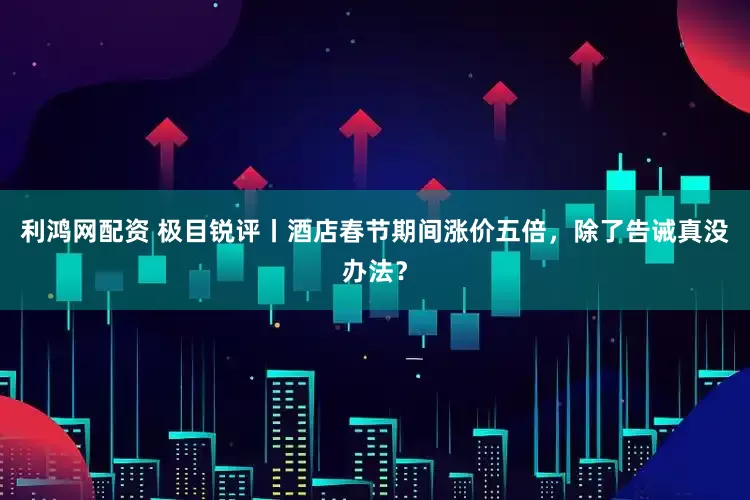 利鸿网配资 极目锐评丨酒店春节期间涨价五倍，除了告诫真没办法？