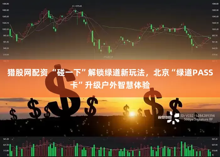 猎股网配资 “碰一下”解锁绿道新玩法，北京“绿道PASS卡”升级户外智慧体验