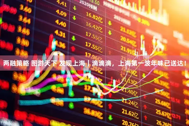 两融策略 图游天下 发现上海｜滴滴滴，上海第一波年味已送达！