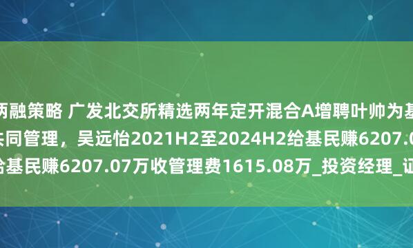 两融策略 广发北交所精选两年定开混合A增聘叶帅为基金经理，与吴远怡共同管理，吴远怡2021H2至2024H2给基民赚6207.07万收管理费1615.08万_投资经理_证券投资