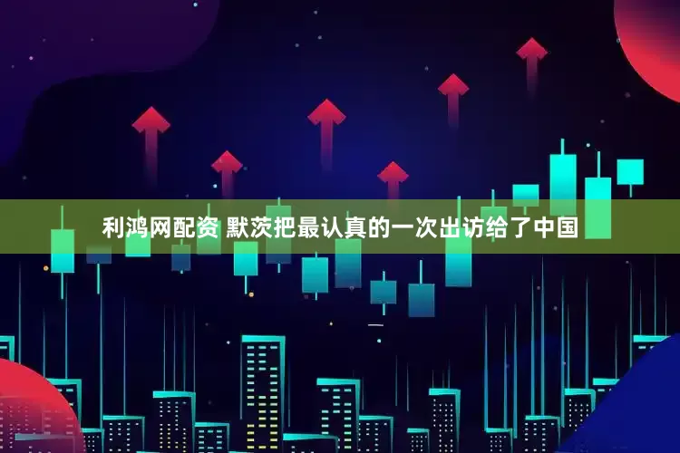 利鸿网配资 默茨把最认真的一次出访给了中国