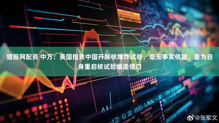 猎股网配资 中方：美国指责中国开展核爆炸试验，毫无事实依据，是为自身重启核试验编造借口