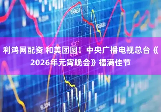 利鸿网配资 和美团圆！中央广播电视总台《2026年元宵晚会》福满佳节