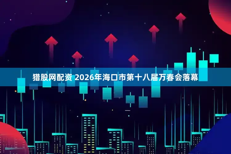 猎股网配资 2026年海口市第十八届万春会落幕