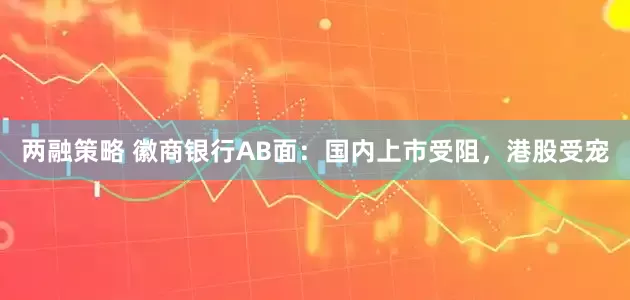 两融策略 徽商银行AB面：国内上市受阻，港股受宠