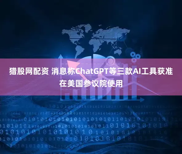 猎股网配资 消息称ChatGPT等三款AI工具获准在美国参议院使用