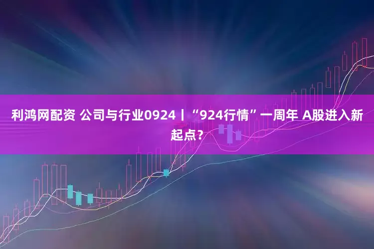 利鸿网配资 公司与行业0924丨“924行情”一周年 A股进入新起点？