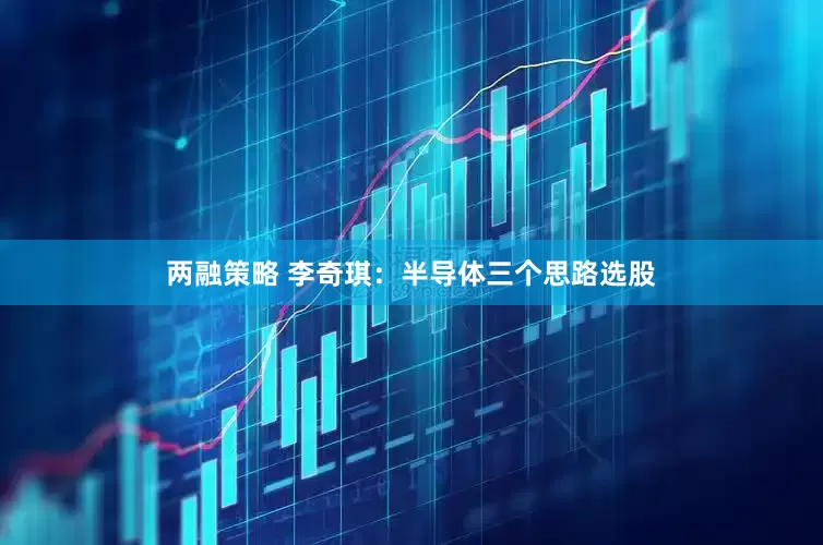 两融策略 李奇琪：半导体三个思路选股