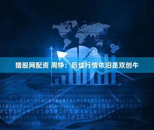 猎股网配资 周铮：后续行情依旧是双创牛