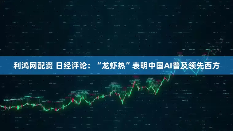 利鸿网配资 日经评论：“龙虾热”表明中国AI普及领先西方