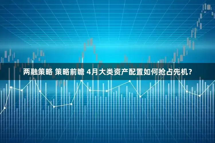 两融策略 策略前瞻 4月大类资产配置如何抢占先机？