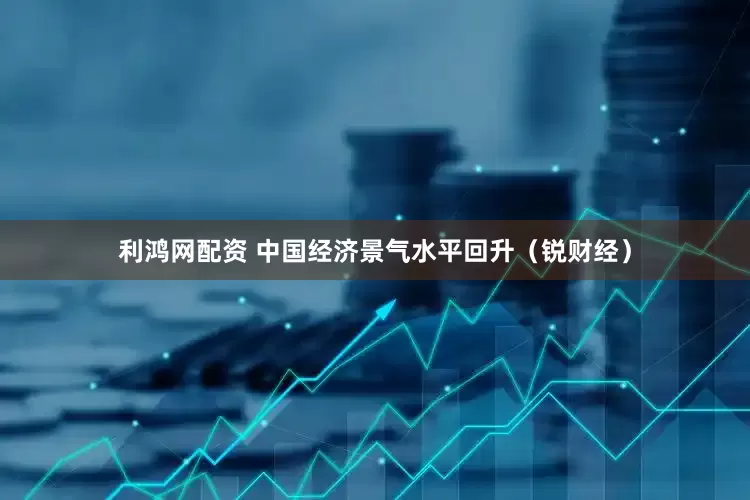 利鸿网配资 中国经济景气水平回升（锐财经）