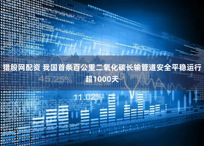 猎股网配资 我国首条百公里二氧化碳长输管道安全平稳运行超1000天