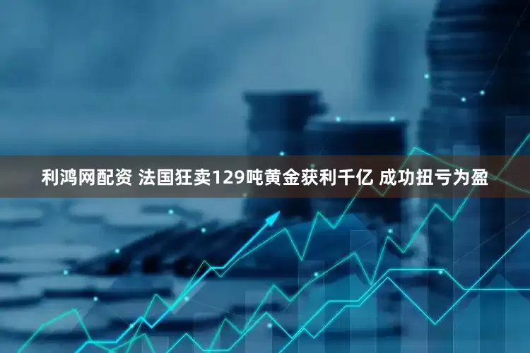 利鸿网配资 法国狂卖129吨黄金获利千亿 成功扭亏为盈