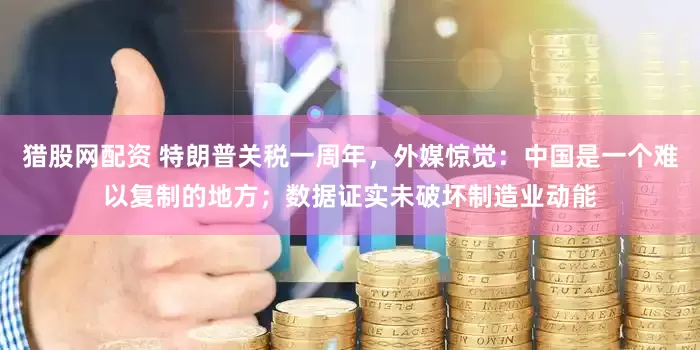 猎股网配资 特朗普关税一周年，外媒惊觉：中国是一个难以复制的地方；数据证实未破坏制造业动能