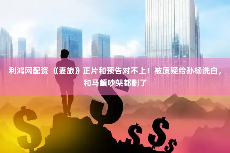 利鸿网配资 《妻旅》正片和预告对不上！被质疑给孙杨洗白，和马頔吵架都删了