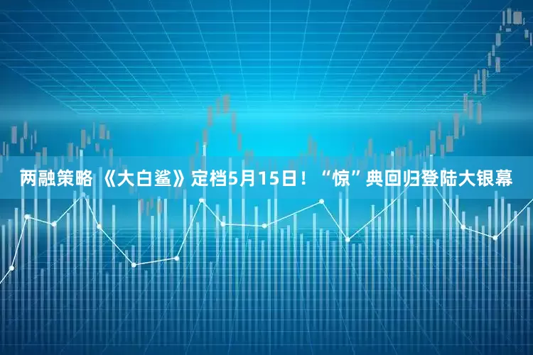 两融策略 《大白鲨》定档5月15日！“惊”典回归登陆大银幕
