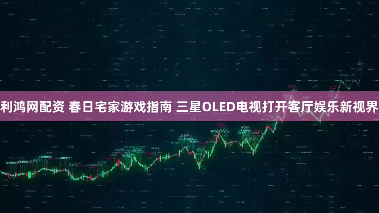利鸿网配资 春日宅家游戏指南 三星OLED电视打开客厅娱乐新视界
