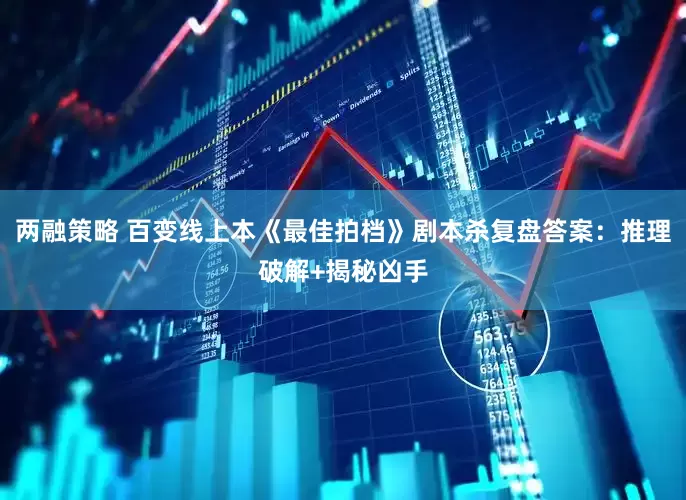 两融策略 百变线上本《最佳拍档》剧本杀复盘答案：推理破解+揭秘凶手