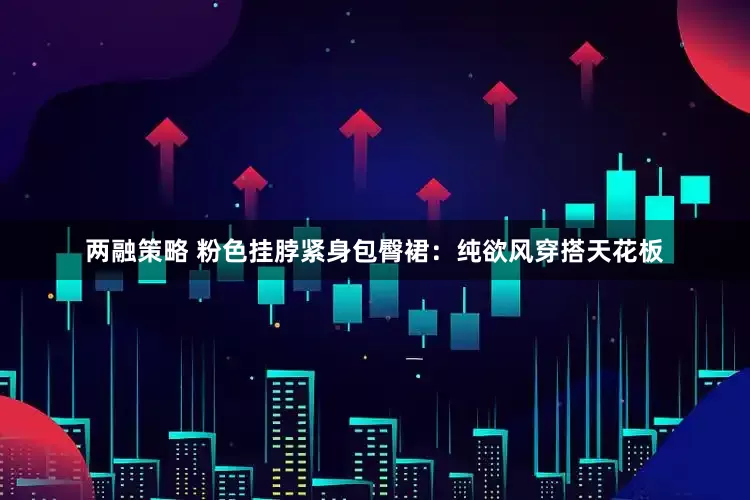 两融策略 粉色挂脖紧身包臀裙：纯欲风穿搭天花板