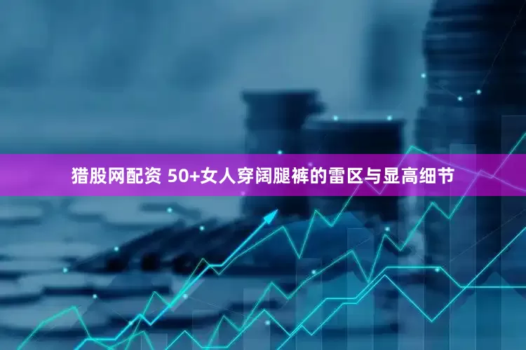 猎股网配资 50+女人穿阔腿裤的雷区与显高细节